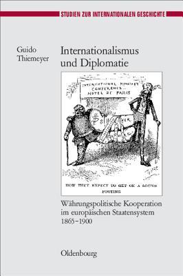 Internationalismus und Diplomatie: Währungspolitische Kooperation im europäischen Staatensystem 1865-1900 (Studien zur Internationalen Geschichte, 19) (German Edition)