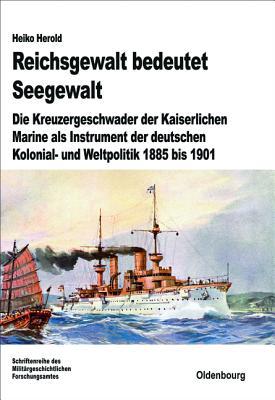Reichsgewalt bedeutet Seegewalt: Die Kreuzergeschwader der Kaiserlichen Marine als Instrument der deutschen Kolonial- und Weltpolitik 1885 bis 1901 ... zur Militärgeschichte, 74) (German Edition)