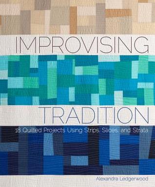 Improvising Tradition: 18 Quilted Projects Using Strips, Slices, and Strata
