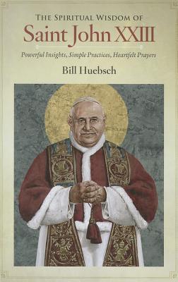 The Spiritual Wisdom of Saint John XXIII: Powerful Insights, Simple Practices, Heartfelt Prayers