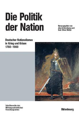 Die Politik der Nation: Deutscher Nationalismus in Krieg und Krisen 1760 bis 1960 (Beiträge zur Militärgeschichte, 56) (German Edition)