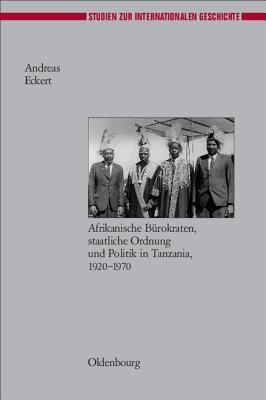Herrschen und Verwalten: Afrikanische Bürokraten, staatliche Ordnung und Politik in Tanzania, 1920-1970 (Studien zur Internationalen Geschichte, 16) (German Edition)