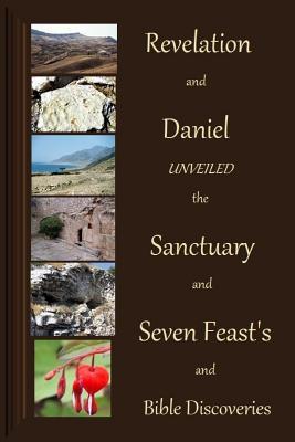 Revelation and Daniel Unveiled with the Sanctuary and Seven Feasts and Biblical