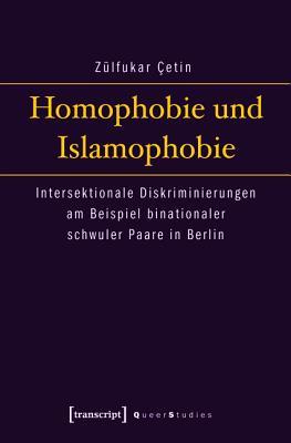 Homophobie Und Islamophobie: Intersektionale Diskriminierungen Am Beispiel Binationaler Schwuler Paare in Berlin (Queer Studies) (German Edition)