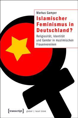 Islamischer Feminismus in Deutschland?: Religiosit�t, Identit�t Und Gender in Muslimischen Frauenvereinen