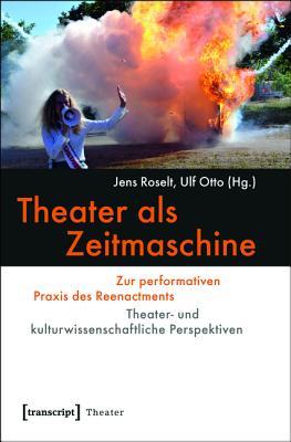 Theater ALS Zeitmaschine: Zur Performativen Praxis Des Reenactments. Theater- Und Kulturwissenschaftliche Perspektiven (German Edition)