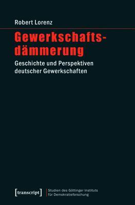 Gewerkschaftsdammerung: Geschichte Und Perspektiven Deutscher Gewerkschaften (Studien Des Gottinger Instituts Fur Demokratieforschung Zur) (German Edition)