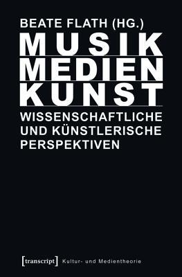 Musik/Medien/Kunst: Wissenschaftliche Und Kunstlerische Perspektiven (Kultur- Und Medientheorie) (German Edition)
