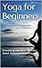 Yoga for Beginners: Everything You Need to Know About Starting a Yoga Practice ((Yoga, Yoga for Beginners, Yoga Practice, Meditation, Yogi))