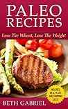 Paleo Recipes Lose The Wheat, Lose The Weight: Gluten Free, Wheat Free, Weight Loss, Sugar Free, Clean Eating
