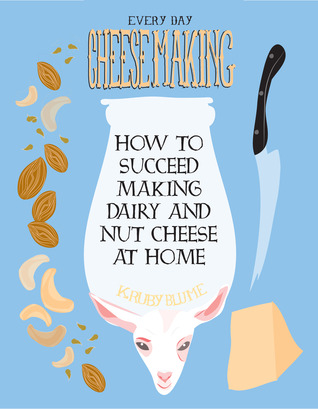 Everyday Cheesemaking: How to Succeed at Making Dairy and Nut Cheese at Home (DIY)