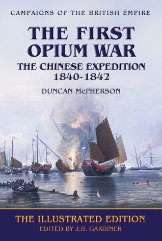 The First Opium War: The Chinese Expedition 1840-1842 - The Illustrated Edition (Campaigns of the British Empire)