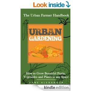 Urban Gardening: The Urban Farmer Handbook - How to Grow Beautiful Fruits, Vegetables, and Plants in Any Space (Kindle Edition)
