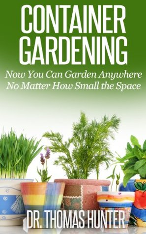 Container Gardening: Now You Can Garden Anywhere No Matter How Small the Space (Container Gardening Made Easy - Ideas, Concepts, and Inspiration to Build a Wonderful Garden)