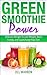 Green Smoothie Power: Delicious Recipes To Lose Weight, Boost Energy, and Supercharge Your Diet