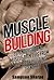Muscle Building: 25 Underground Muscle Gain Tips from the Bodybuilding Trenches (Do You Even Lift Bro? Underground Body Building Secrets to Increase Muscle Mass Naturally)