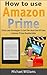 How to Use Amazon Prime: Tricks and Strategies To Get The Most Out Of Your Amazon Prime Membership