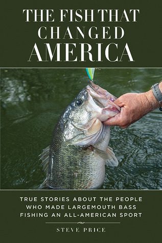 Fish That Changed America: True Stories about the People Who Made Largemouth Bass Fishing an All-American Sport