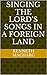 Singing the Lord’s Songs in a Foreign Land