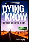 Dying to Know - Is there life after death Dying to Know - Is there life after death