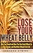 Wheat Belly Diet: Lose Your Wheat Belly - Why You Should and How You Can Avoid Wheat to Live a Longer and Healthier Wheat Free Life (Wheat Belly, Wheat ... Diet, Wheat-Free, Flat Belly, Grain Brain)