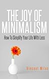 The Joy of Minimalism: How to Simplify Your Life with Less (Simple Living, Declutter, Organized Life) The Joy of Minimalism: How to Simplify Your Life with Less (Simple Living, Declutter, Organized Life)