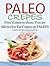 Paleo Crepes: Don’t Listen to Them, You are Allowed to Eat Crepes on PALEO! Scrumptious Beef, Chicken, Fish and Dessert Recipes