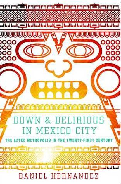Down and Delirious in Mexico City: The Aztec Metropolis in the Twenty-First Century