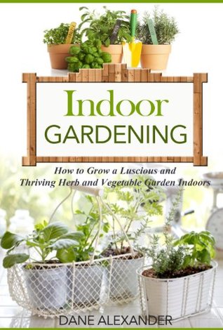 Indoor Gardening: How to Grow a Luscious and Thriving Herb and Vegetable Garden Indoors (Your Guide to Growing Fruits, Vegetables, and Other Plants Indoors)