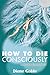 How to Die Consciously: Secrets from Beyond the Veil