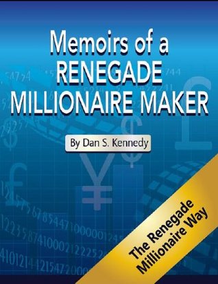 Memoirs of a Renegade Millionaire Maker- A compilation of Insightful thoughts from Dan S. Kennedy (Kindle Edition)
