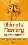 Ultimate Memory Improvement: How To Unleash The Full Potential Of Your Brain With Simple Memory Improvement Techniques