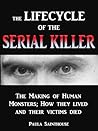 The Life Cycle of the Serial Killer: The Making of Human Monsters; how They Lived and Their Victims Died