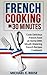 French Cooking in 30 Minutes: Cook Delicious French Food at Home With Mouth Watering French Recipes Cookbook