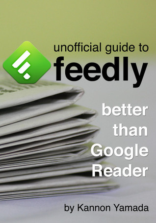 Unofficial Guide To Feedly Better Than Google Reader (Kindle Edition)