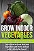 Grow Indoor Vegetables: Live in the City? Do Not Have a Garden? Learn How to Grow Delicious Vegetables and Herbs Indoors With Little to No Space!! (beginners ... for beginners, grow herbs indoors,)