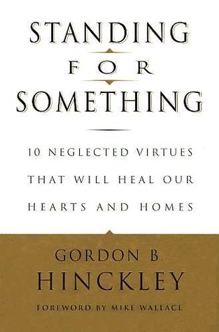Standing For Something 10 Neglected Virtues That Will Heal Our Hearts And Homes By Gordon B Hinckley