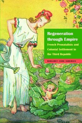 Regeneration through Empire: French Pronatalists and Colonial Settlement in the Third Republic (France Overseas: Studies in Empire and Decolonization)