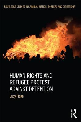 Human rights and refugee protest against detention (Routledge Studies in Criminal Justice, Borders and Citizenship)