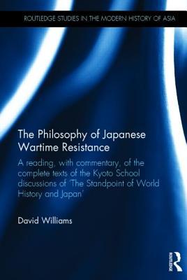 The Philosophy of Japanese Wartime Resistance: A reading, with commentary, of the complete texts of the Kyoto School discussions of "The Standpoint of ... Studies in the Modern History of Asia)