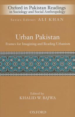 Urban Pakistan: Frames for Reading and Imagining Urbanism (Oxford in Pakistan Readings in Sociology & Social Anthropology)