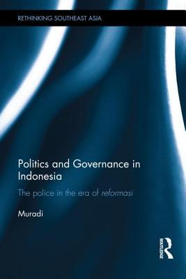 Politics and Governance in Indonesia: The Police in the Era of Reformasi (Rethinking Southeast Asia)