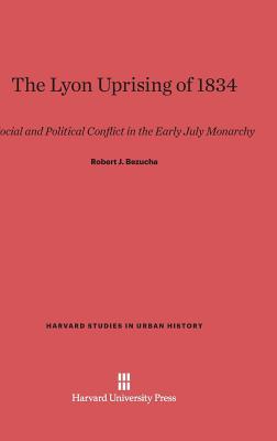 The Lyon Uprising of 1834: Social and Political Conflict in the Early July Monarchy (Harvard Studies in Urban History, 6)