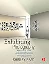 Exhibiting Photography: A Practical Guide to Choosing a Space, Displaying Your Work, and Everything in Between Exhibiting Photography: A Practical Guide to Choosing a Space, Displaying Your Work, and Everything in Between