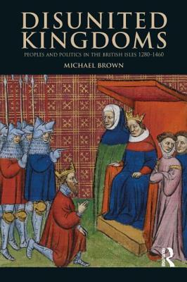 Disunited Kingdoms: Peoples and Politics in the British Isles 1280 - 1460