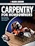 The Complete Guide to Carpentry for Homeowners: Basic Carpentry Skills & Everyday Home Repairs