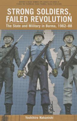 Strong Soldiers, Failed Revolution: The State and Military in Burma, 1962-88 (Kyoto Cseas Series on Asian Studies)