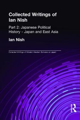 Collected Writings of Ian Nish: Part 2: Japanese Political History - Japan and East Asia (Collected Writings of Modern Western Scholars on Japan)