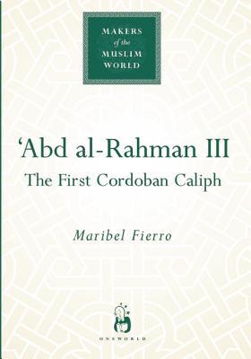 Abd Al-Rahman III: The First Cordoban Caliph (Makers of the Muslim World)