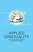 Applied Spirituality: How to Align Spiritual Theory with Physical Reality